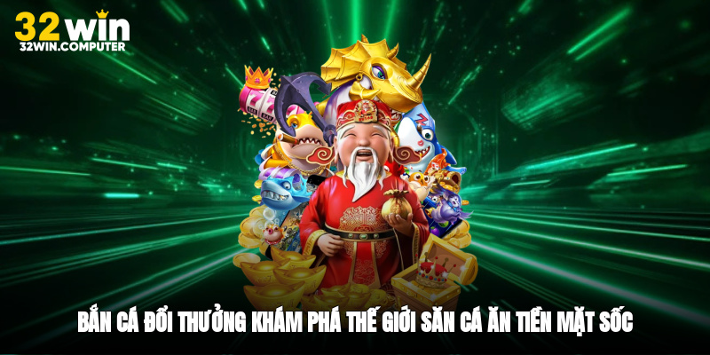 Bắn Cá Đổi Thưởng - Khám Phá Thế Giới Săn Cá Ăn Tiền Mặt Sốc