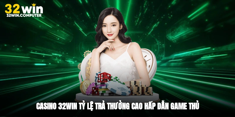 Casino 32win tỷ lệ trả thưởng cao hấp dẫn game thủ