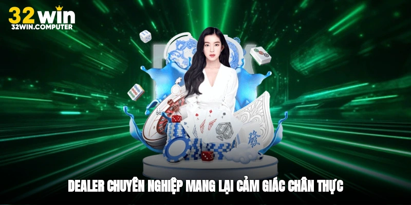 Dealer chuyên nghiệp mang lại cảm giác chân thực