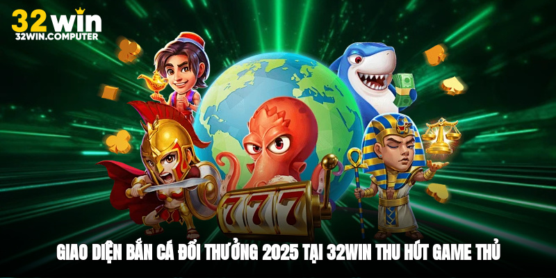 Giao diện bắn cá đổi thưởng 2025 tại 32win thu hút game thủ