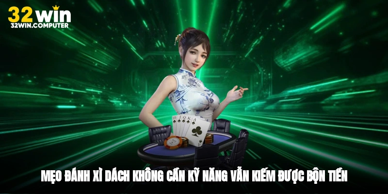 Mẹo Đánh Xì Dách Không Cần Kỹ Năng Vẫn Kiếm Được Bộn Tiền