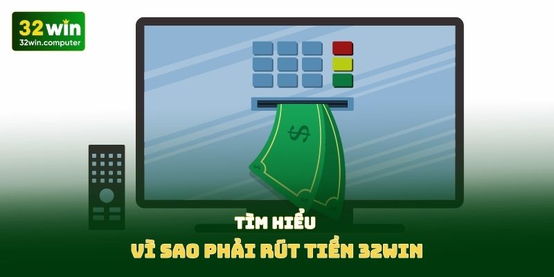 Tìm hiểu vì sao phải rút tiền 32win