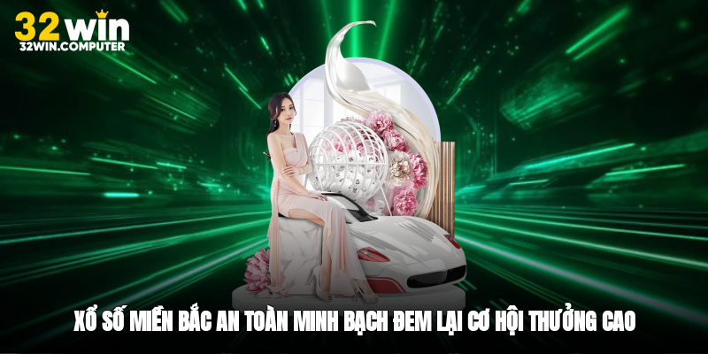 Xổ Số Miền Bắc - An Toàn Minh Bạch Đem Lại Cơ Hội Thưởng Cao